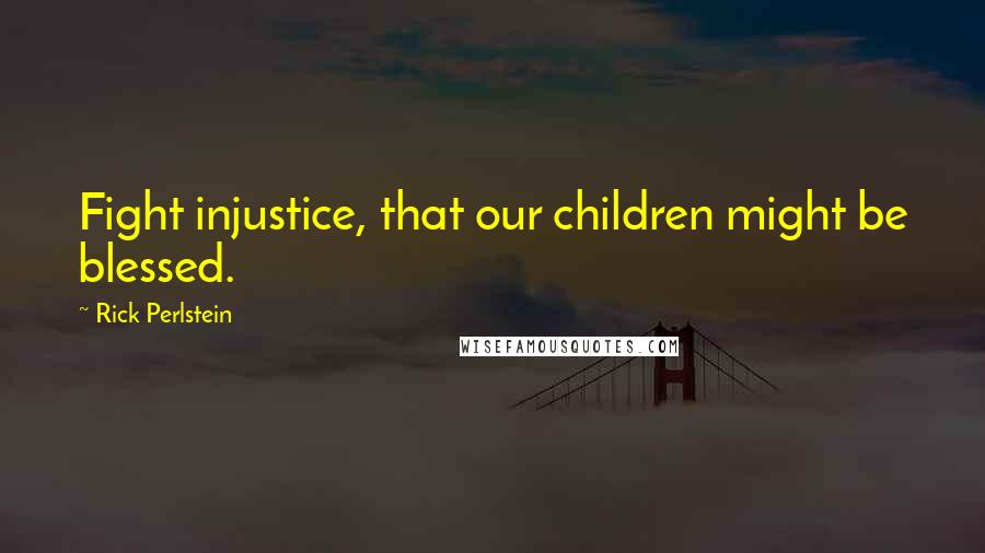 Rick Perlstein Quotes: Fight injustice, that our children might be blessed.