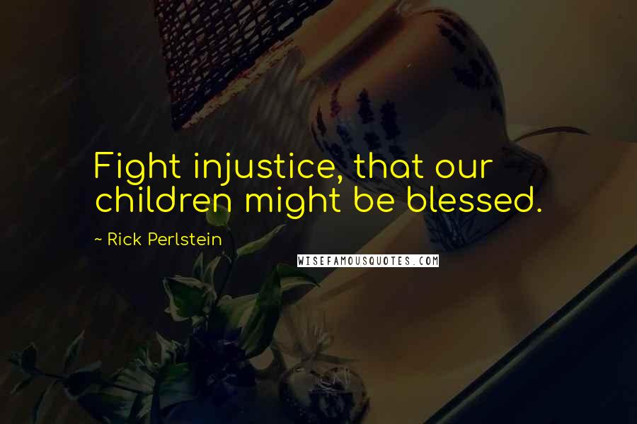 Rick Perlstein Quotes: Fight injustice, that our children might be blessed.