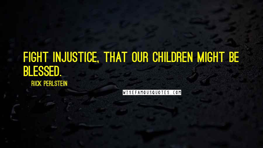 Rick Perlstein Quotes: Fight injustice, that our children might be blessed.