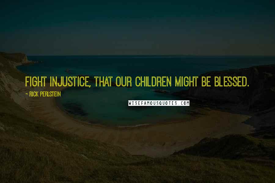 Rick Perlstein Quotes: Fight injustice, that our children might be blessed.