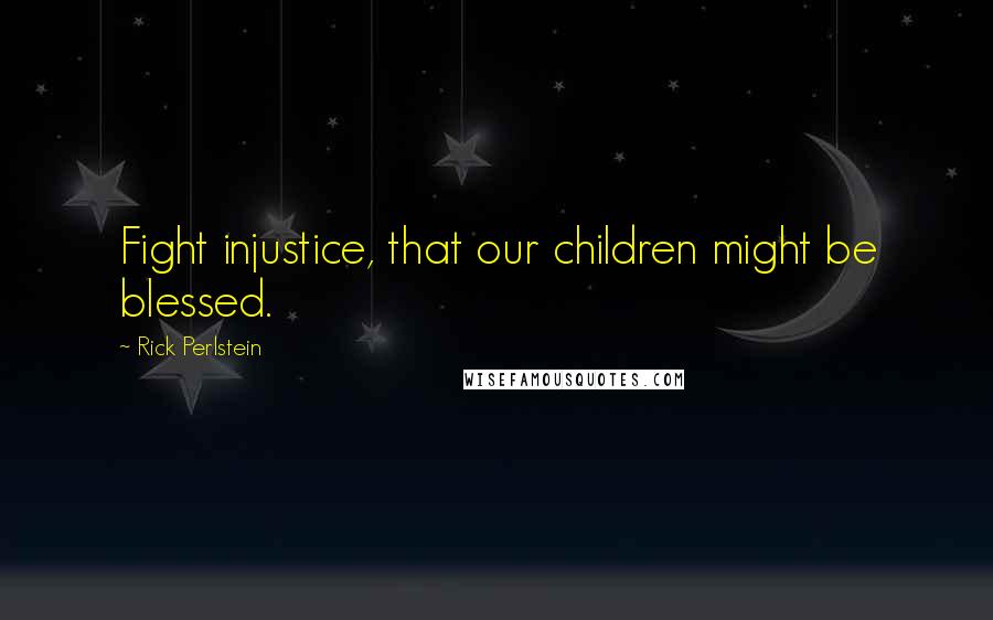 Rick Perlstein Quotes: Fight injustice, that our children might be blessed.