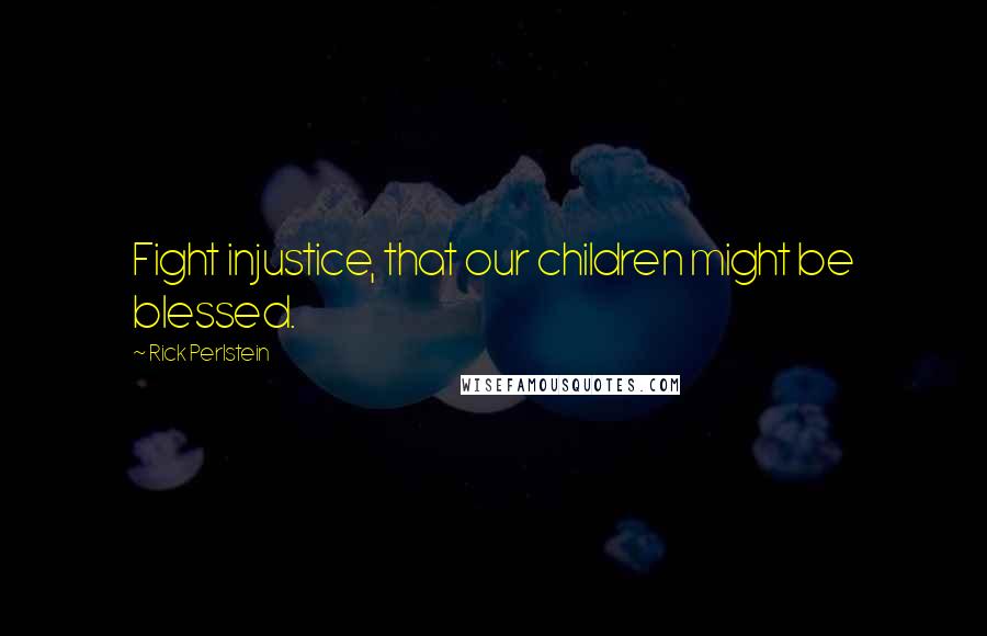 Rick Perlstein Quotes: Fight injustice, that our children might be blessed.