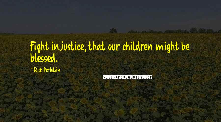 Rick Perlstein Quotes: Fight injustice, that our children might be blessed.