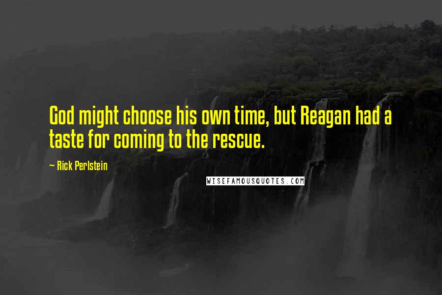 Rick Perlstein Quotes: God might choose his own time, but Reagan had a taste for coming to the rescue.