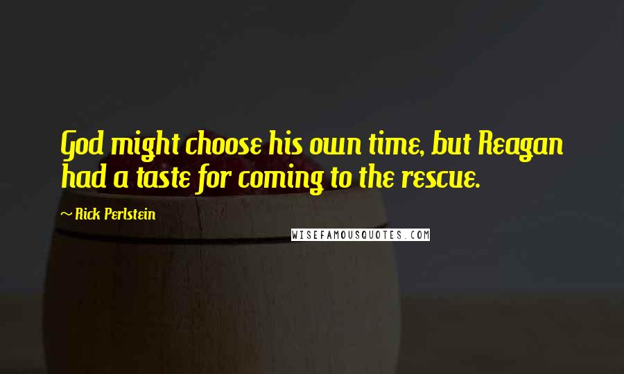 Rick Perlstein Quotes: God might choose his own time, but Reagan had a taste for coming to the rescue.