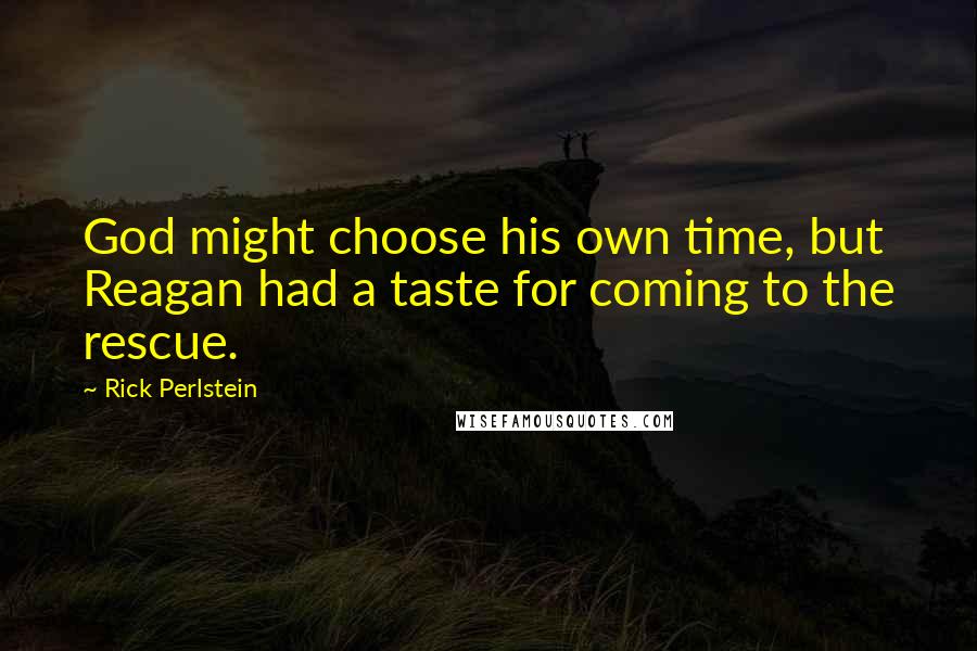 Rick Perlstein Quotes: God might choose his own time, but Reagan had a taste for coming to the rescue.