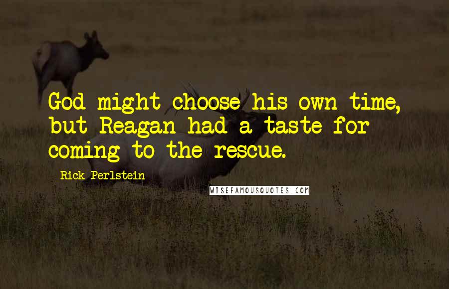 Rick Perlstein Quotes: God might choose his own time, but Reagan had a taste for coming to the rescue.