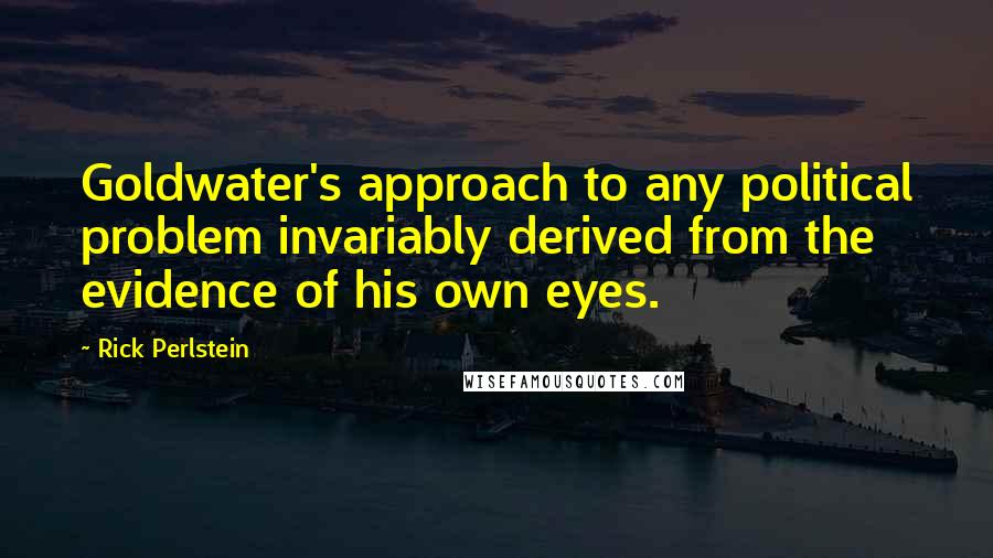 Rick Perlstein Quotes: Goldwater's approach to any political problem invariably derived from the evidence of his own eyes.