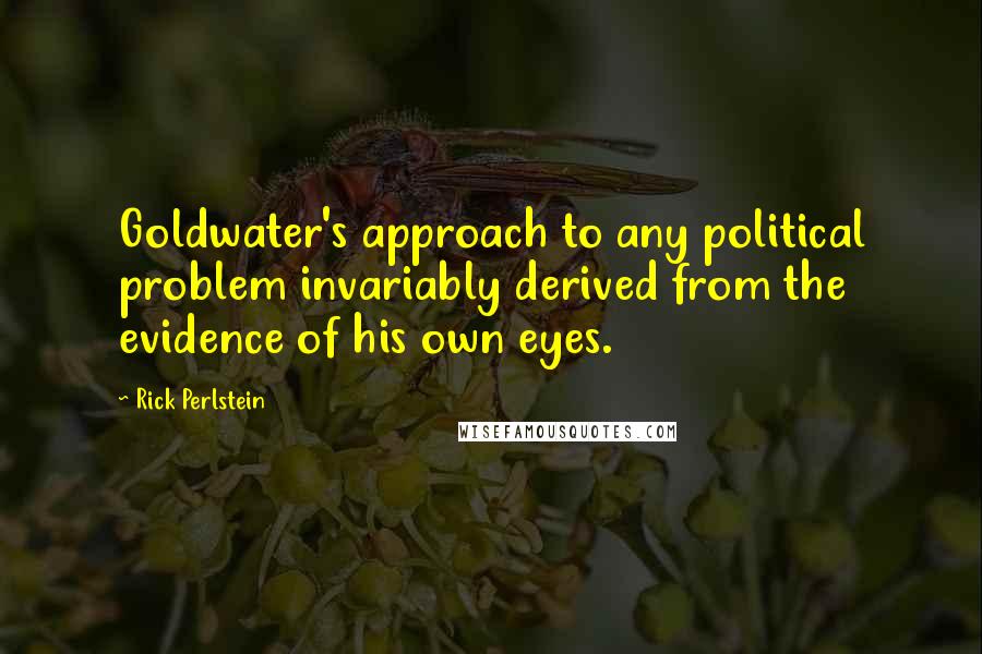 Rick Perlstein Quotes: Goldwater's approach to any political problem invariably derived from the evidence of his own eyes.