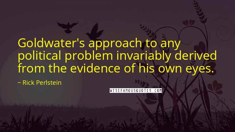 Rick Perlstein Quotes: Goldwater's approach to any political problem invariably derived from the evidence of his own eyes.