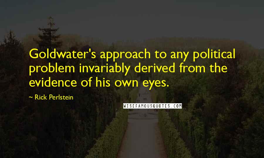 Rick Perlstein Quotes: Goldwater's approach to any political problem invariably derived from the evidence of his own eyes.