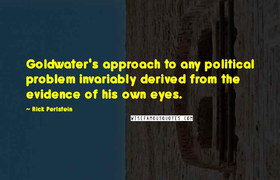 Rick Perlstein Quotes: Goldwater's approach to any political problem invariably derived from the evidence of his own eyes.