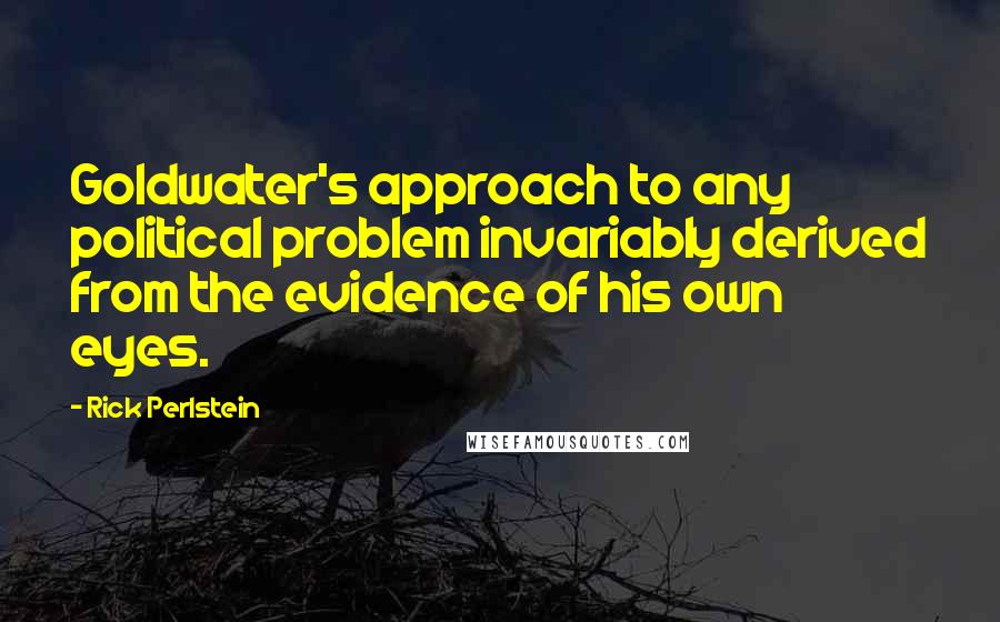 Rick Perlstein Quotes: Goldwater's approach to any political problem invariably derived from the evidence of his own eyes.