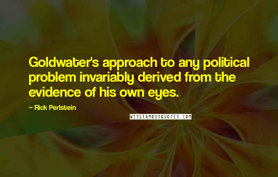 Rick Perlstein Quotes: Goldwater's approach to any political problem invariably derived from the evidence of his own eyes.