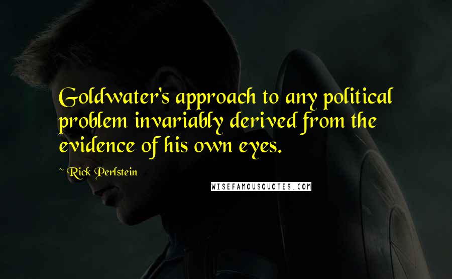 Rick Perlstein Quotes: Goldwater's approach to any political problem invariably derived from the evidence of his own eyes.