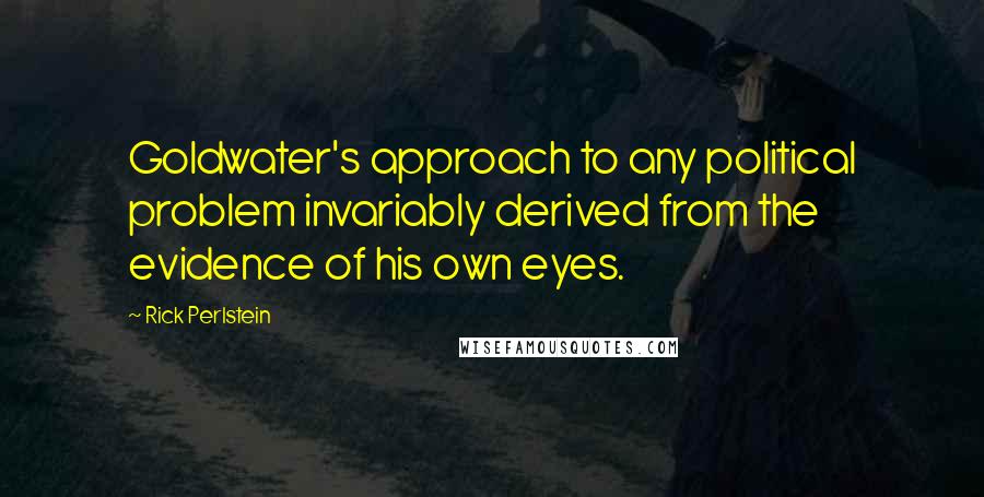 Rick Perlstein Quotes: Goldwater's approach to any political problem invariably derived from the evidence of his own eyes.