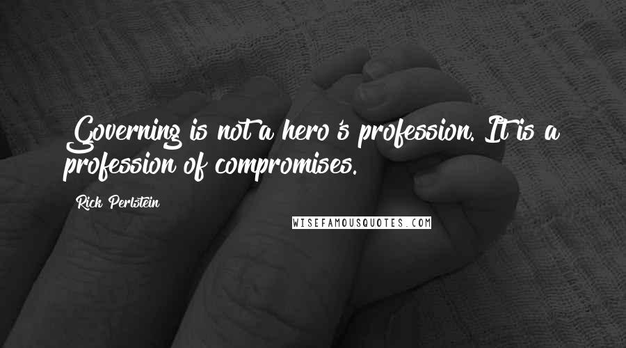 Rick Perlstein Quotes: Governing is not a hero's profession. It is a profession of compromises.