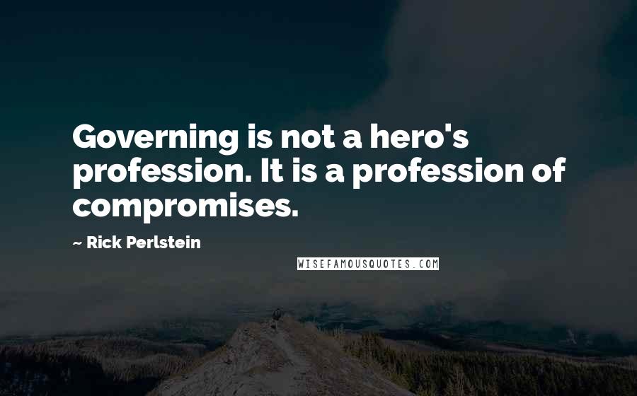 Rick Perlstein Quotes: Governing is not a hero's profession. It is a profession of compromises.