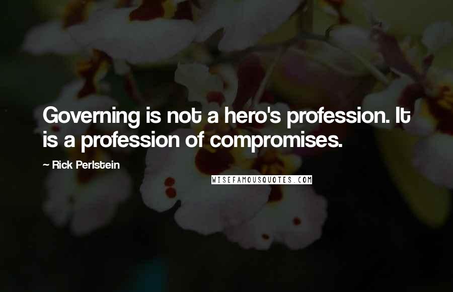 Rick Perlstein Quotes: Governing is not a hero's profession. It is a profession of compromises.