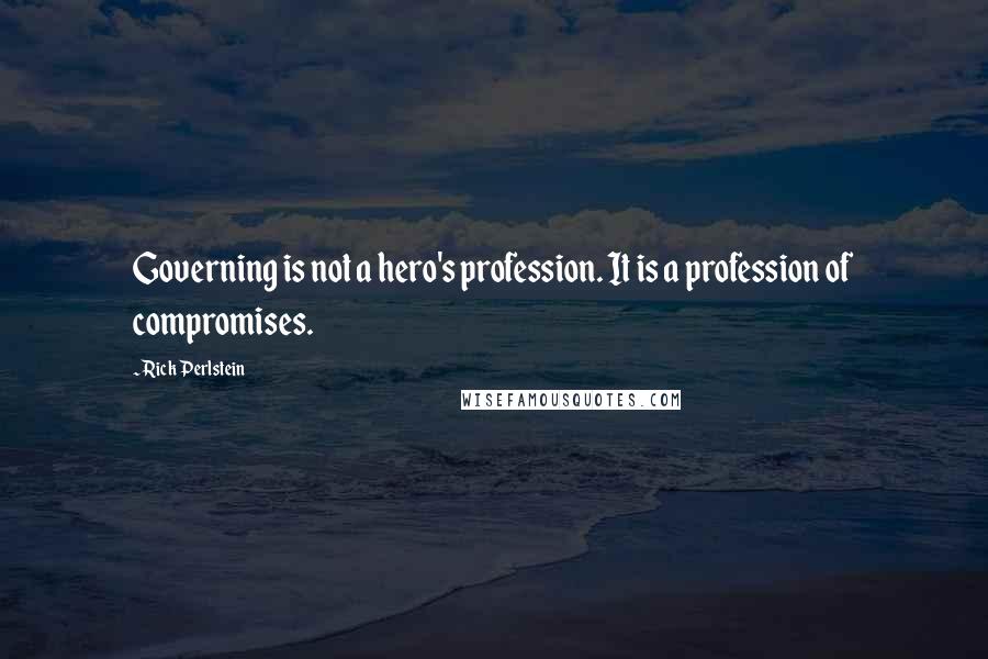 Rick Perlstein Quotes: Governing is not a hero's profession. It is a profession of compromises.