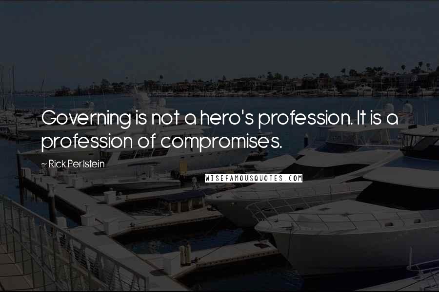 Rick Perlstein Quotes: Governing is not a hero's profession. It is a profession of compromises.