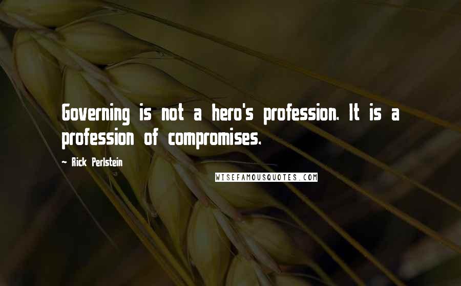 Rick Perlstein Quotes: Governing is not a hero's profession. It is a profession of compromises.