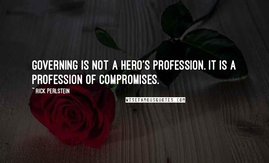 Rick Perlstein Quotes: Governing is not a hero's profession. It is a profession of compromises.