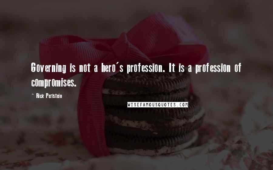 Rick Perlstein Quotes: Governing is not a hero's profession. It is a profession of compromises.