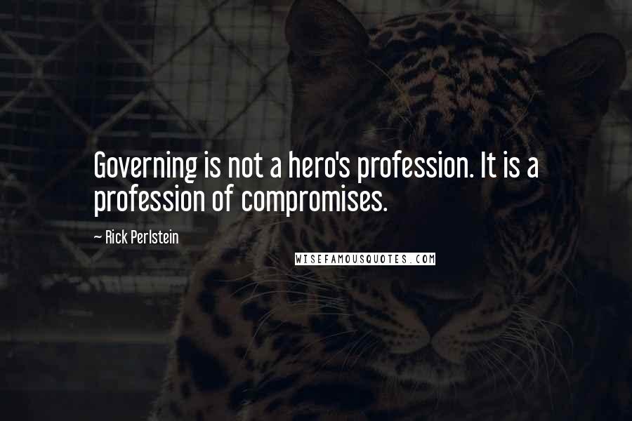 Rick Perlstein Quotes: Governing is not a hero's profession. It is a profession of compromises.