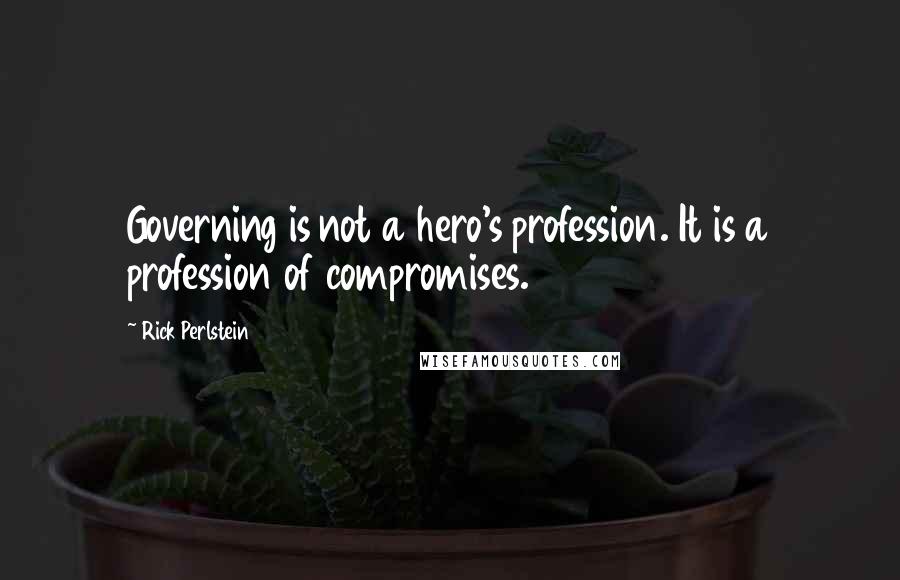 Rick Perlstein Quotes: Governing is not a hero's profession. It is a profession of compromises.