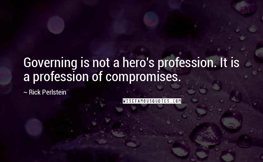 Rick Perlstein Quotes: Governing is not a hero's profession. It is a profession of compromises.