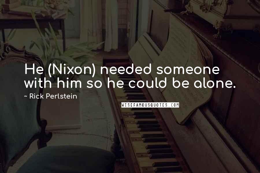 Rick Perlstein Quotes: He (Nixon) needed someone with him so he could be alone.