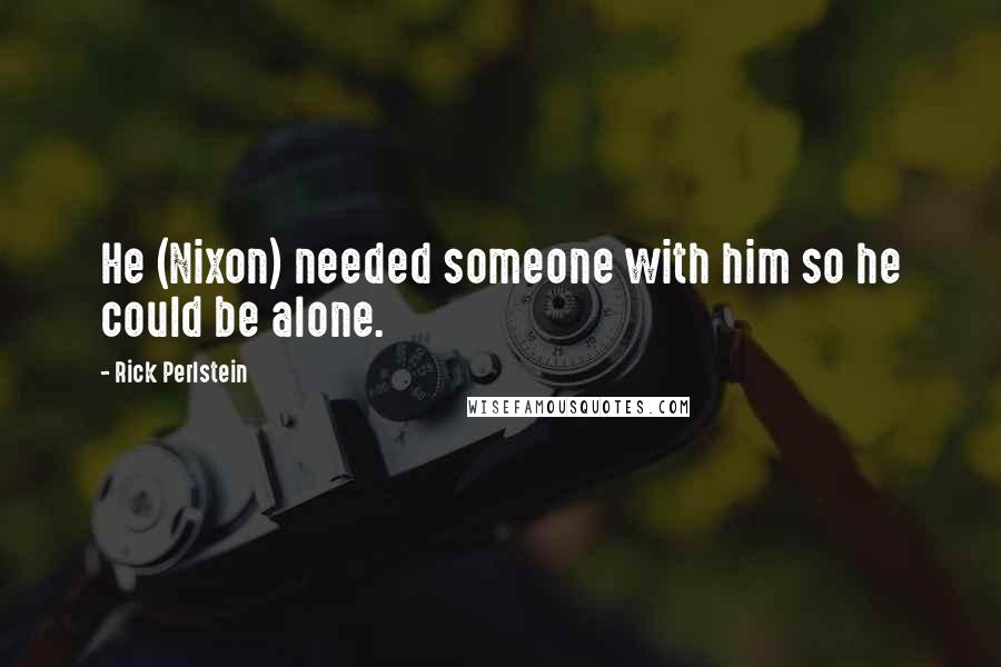 Rick Perlstein Quotes: He (Nixon) needed someone with him so he could be alone.