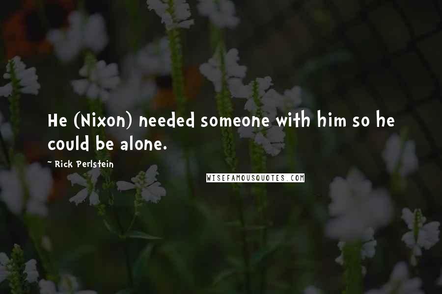 Rick Perlstein Quotes: He (Nixon) needed someone with him so he could be alone.