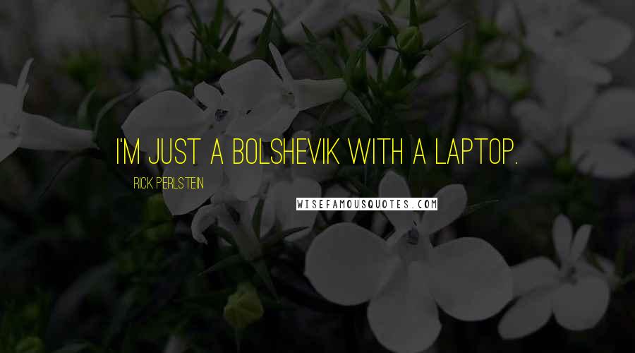 Rick Perlstein Quotes: I'm just a Bolshevik with a laptop.