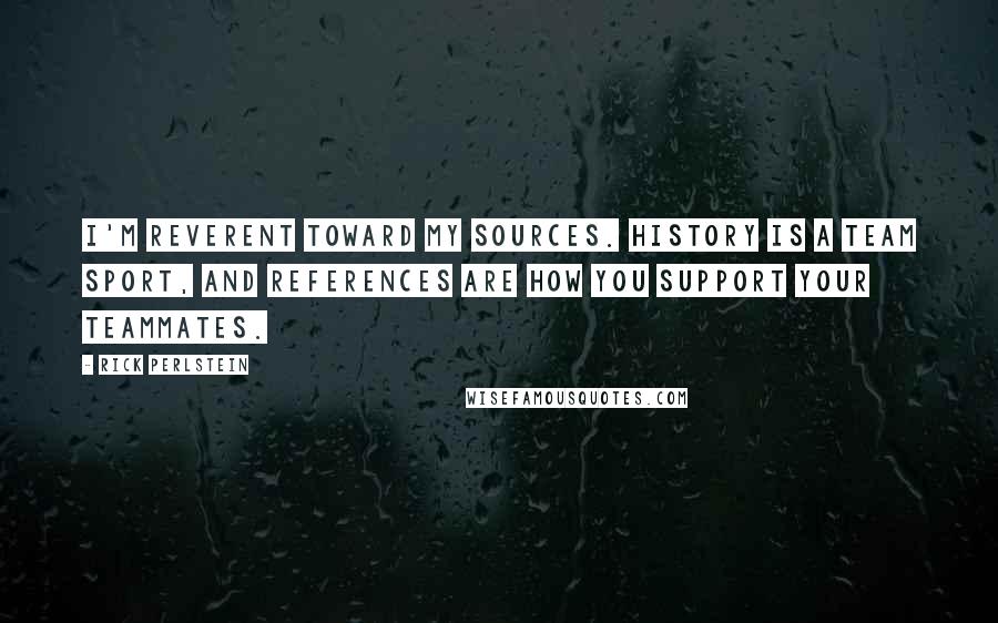 Rick Perlstein Quotes: I'm reverent toward my sources. History is a team sport, and references are how you support your teammates.