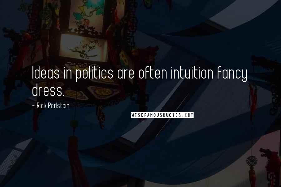 Rick Perlstein Quotes: Ideas in politics are often intuition fancy dress.