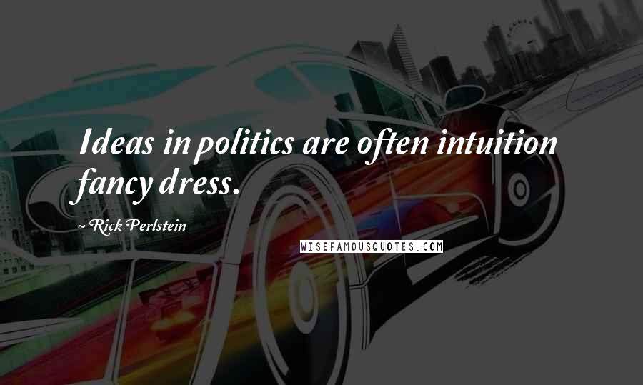 Rick Perlstein Quotes: Ideas in politics are often intuition fancy dress.
