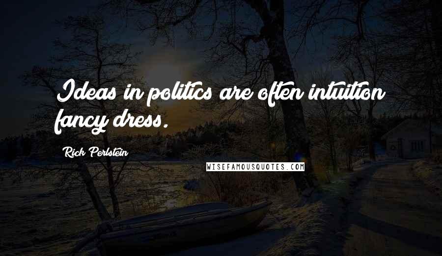 Rick Perlstein Quotes: Ideas in politics are often intuition fancy dress.