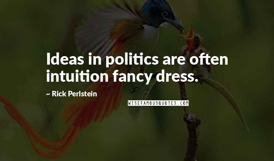 Rick Perlstein Quotes: Ideas in politics are often intuition fancy dress.