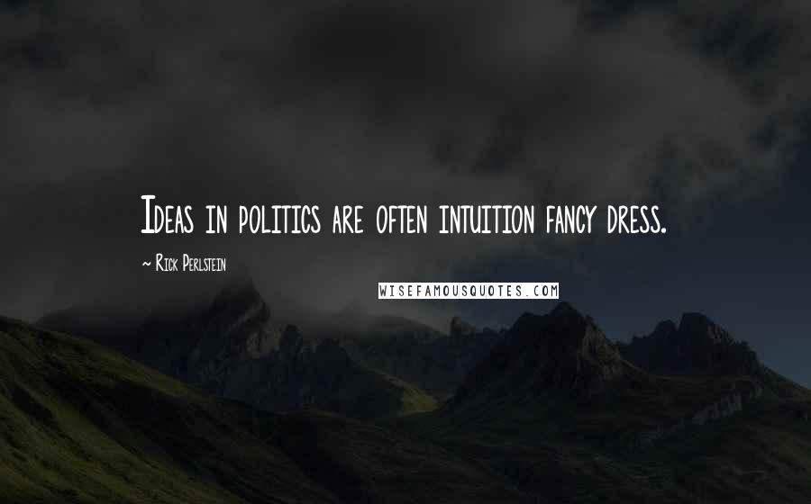 Rick Perlstein Quotes: Ideas in politics are often intuition fancy dress.