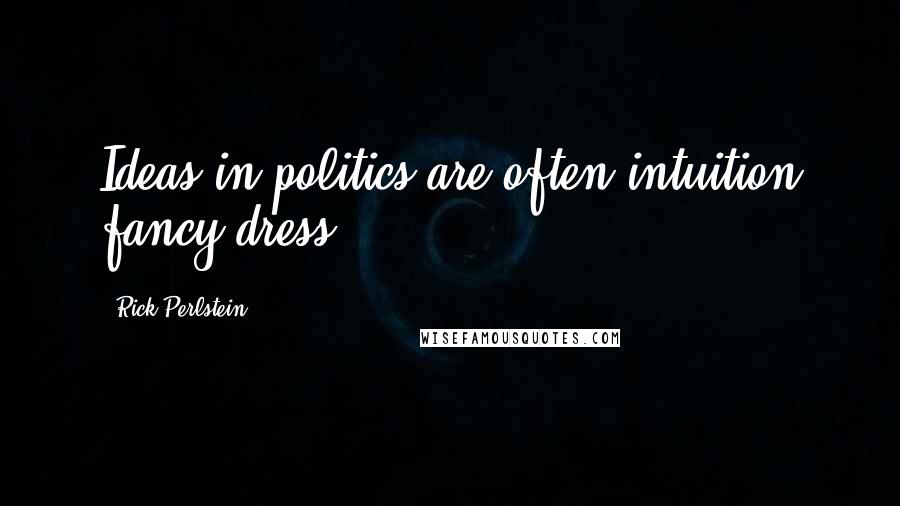 Rick Perlstein Quotes: Ideas in politics are often intuition fancy dress.