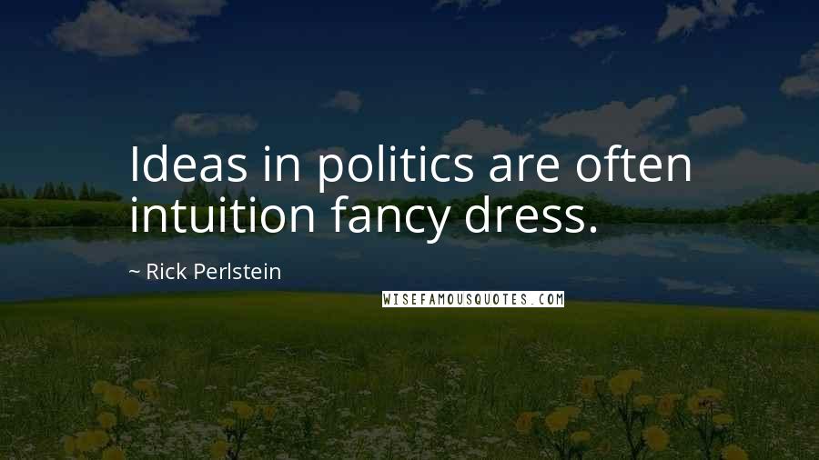 Rick Perlstein Quotes: Ideas in politics are often intuition fancy dress.