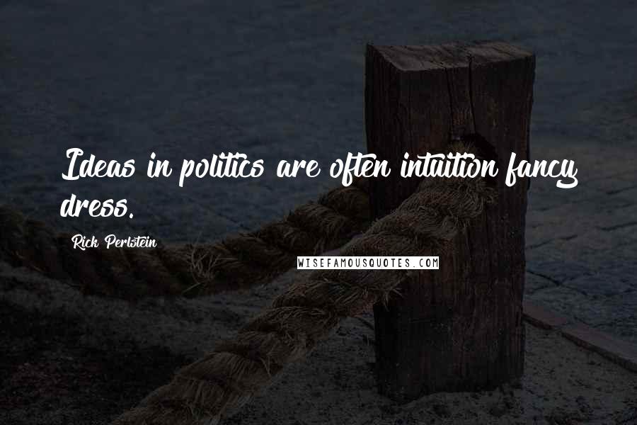 Rick Perlstein Quotes: Ideas in politics are often intuition fancy dress.