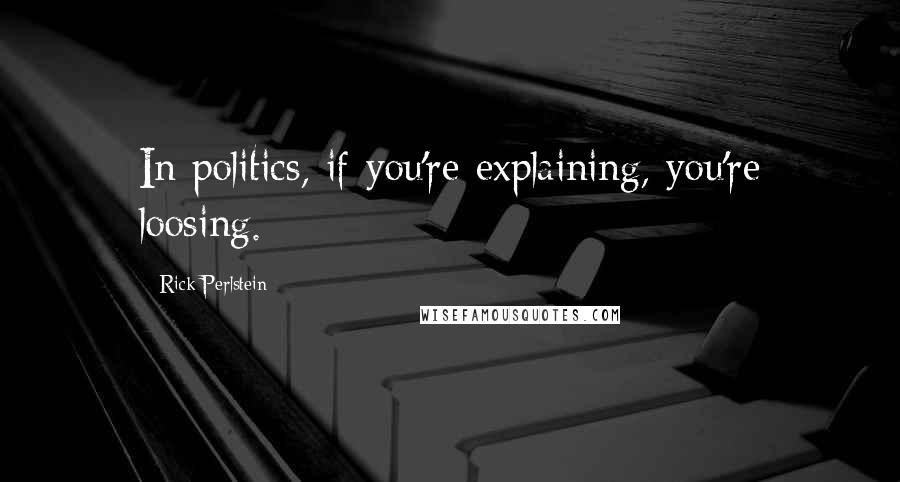 Rick Perlstein Quotes: In politics, if you're explaining, you're loosing.