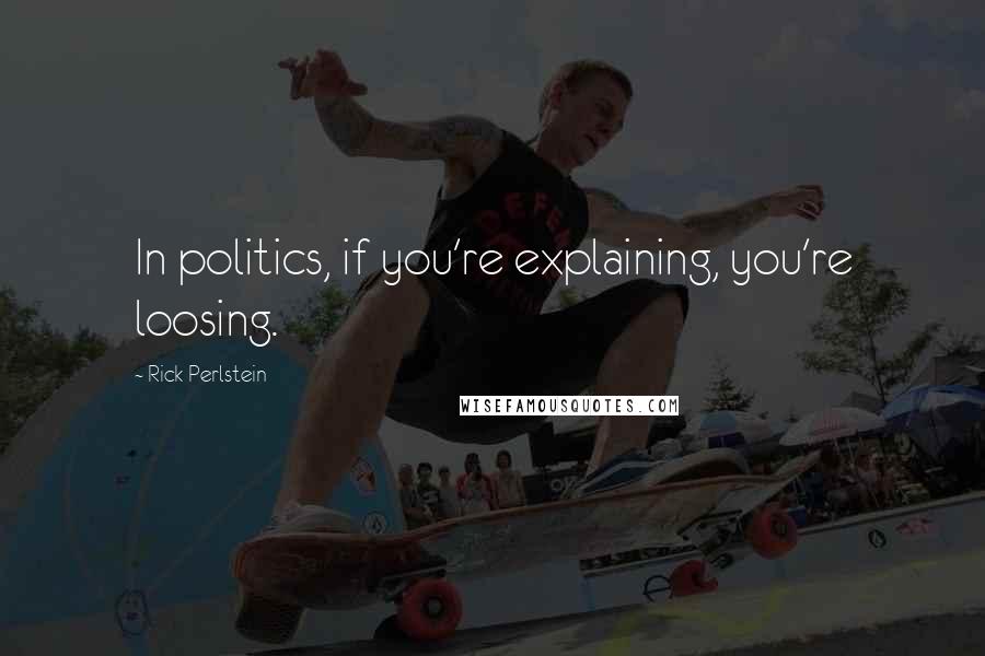 Rick Perlstein Quotes: In politics, if you're explaining, you're loosing.