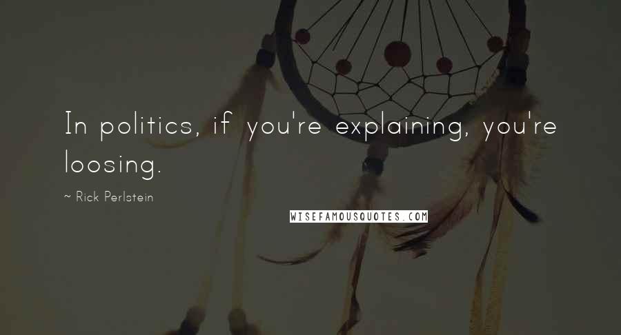 Rick Perlstein Quotes: In politics, if you're explaining, you're loosing.
