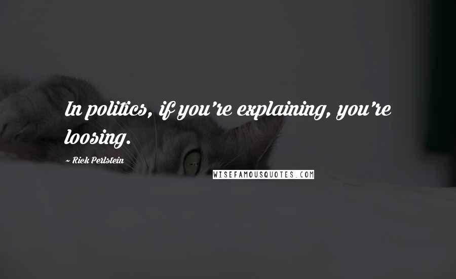 Rick Perlstein Quotes: In politics, if you're explaining, you're loosing.