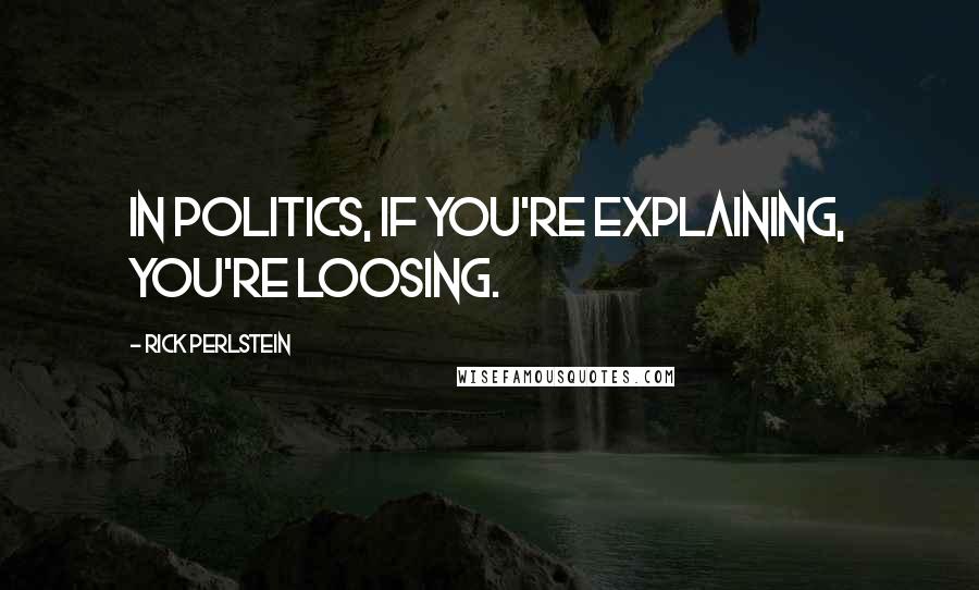 Rick Perlstein Quotes: In politics, if you're explaining, you're loosing.