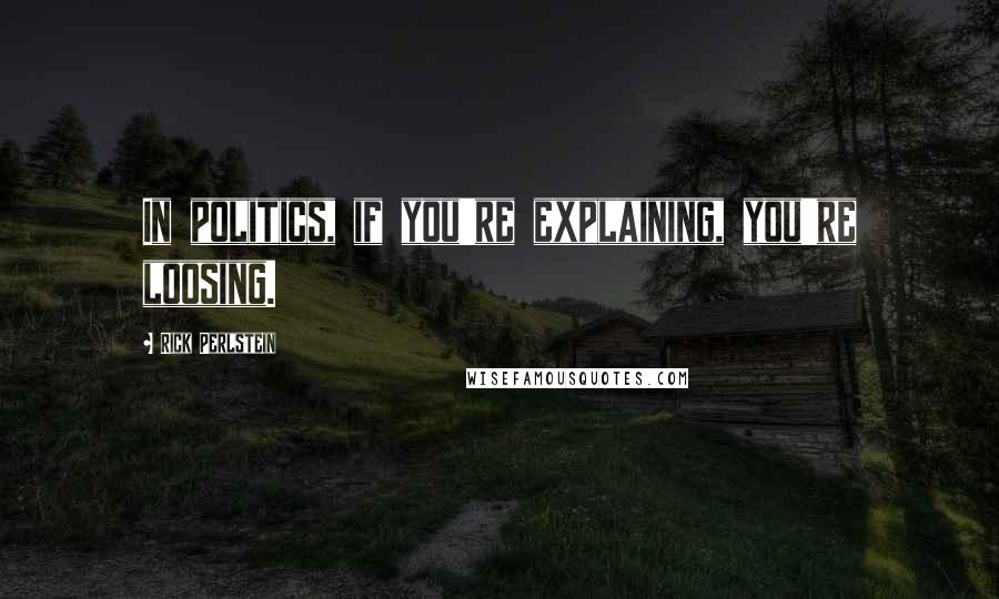 Rick Perlstein Quotes: In politics, if you're explaining, you're loosing.